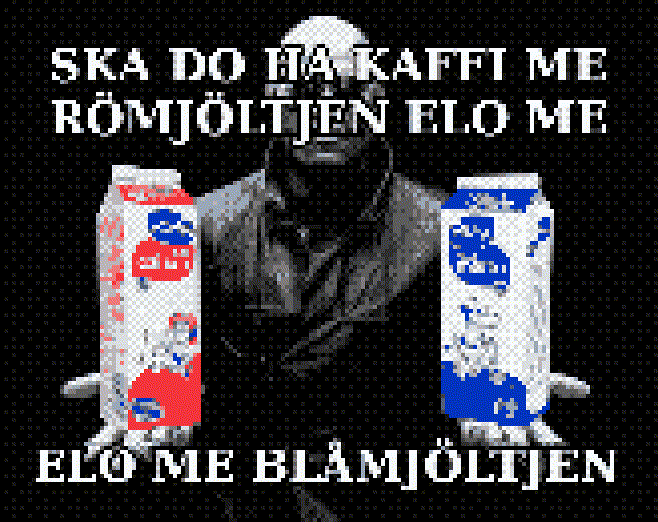 In tålije “intärnetmiim” täär e jir hande me glasöögona från Dö Meitrix såm
haalder ii tvåå åoliik mjölkpakeet, eitt röött å eitt blåått. Åså finns e två
textradar: hande fösta så segär “SKA DU HA KAFFI ME RÖMJÖLTJEN ELO ME” å hande
annin segär “ELO ME BLÅMJÖLTJEN”. In tålije “intärnetmiim” täär e jir hande me glasöögona från Dö Meitrix såm
haalder ii tvåå åoliik mjölkpakeet, eitt röött å eitt blåått. Åså finns e två
textradar: hande fösta så segär “SKA DU HA KAFFI ME RÖMJÖLTJEN ELO ME” å hande
annin segär “ELO ME BLÅMJÖLTJEN”.
